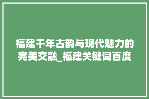 福建千年古韵与现代魅力的完美交融_福建关键词百度优化