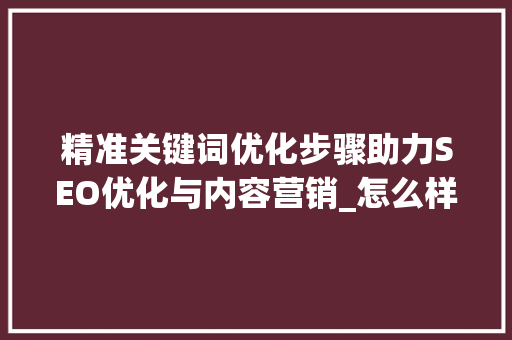 精准关键词优化步骤助力SEO优化与内容营销_怎么样优化精准关键词