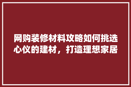 网购装修材料攻略如何挑选心仪的建材，打造理想家居空间_网购装修材料关键词优化