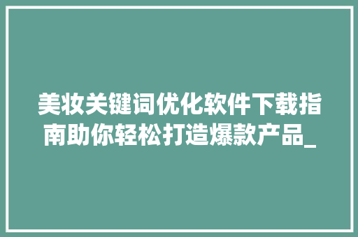 美妆关键词优化软件下载指南助你轻松打造爆款产品_美妆关键词优化软件下载