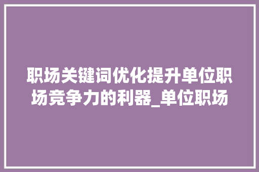 职场关键词优化提升单位职场竞争力的利器_单位职场关键词优化工具