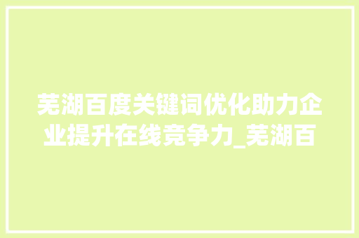 芜湖百度关键词优化助力企业提升在线竞争力_芜湖百度关键词优化