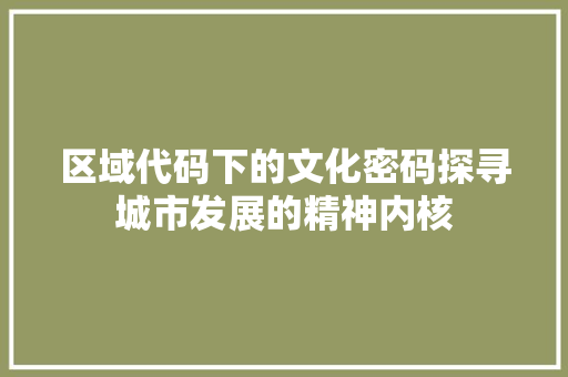 区域代码下的文化密码探寻城市发展的精神内核