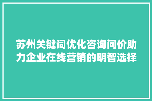苏州关键词优化咨询问价助力企业在线营销的明智选择_苏州关键词优化咨询问价