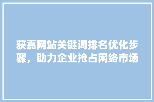 获嘉网站关键词排名优化步骤，助力企业抢占网络市场制高点_获嘉网站关键词排名优化