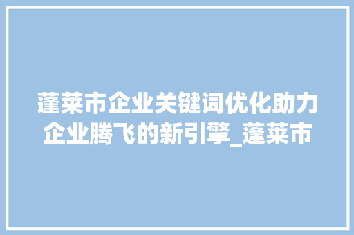 蓬莱市企业关键词优化助力企业腾飞的新引擎_蓬莱市企业关键词优化
