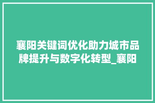 襄阳关键词优化助力城市品牌提升与数字化转型_襄阳关键词优化主要工作