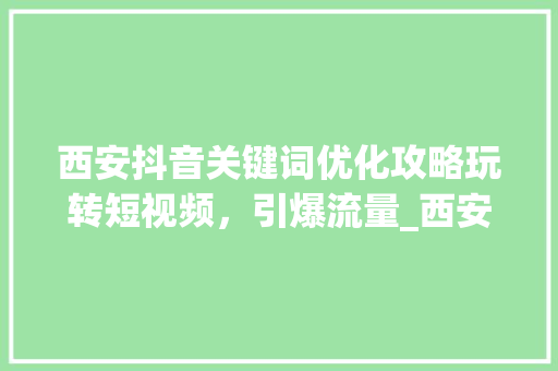 西安抖音关键词优化攻略玩转短视频，引爆流量_西安抖音关键词优化教程