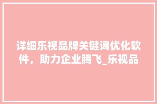 详细乐视品牌关键词优化软件，助力企业腾飞_乐视品牌关键词优化软件
