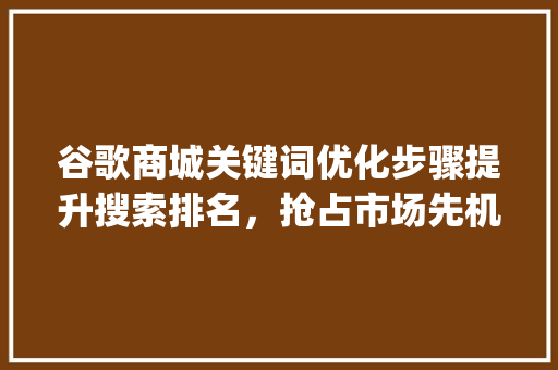 谷歌商城关键词优化步骤提升搜索排名，抢占市场先机_谷歌商城关键词算法优化  第1张