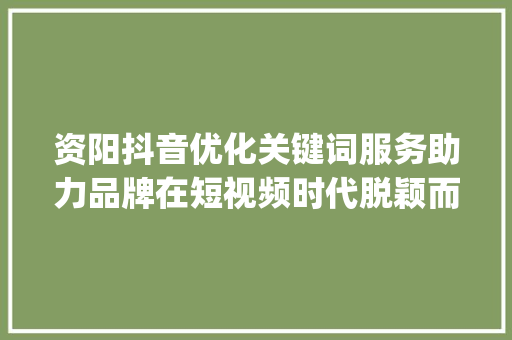 资阳抖音优化关键词服务助力品牌在短视频时代脱颖而出_资阳抖音优化关键词服务  第1张