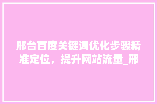 邢台百度关键词优化步骤精准定位，提升网站流量_邢台百度关键词优化