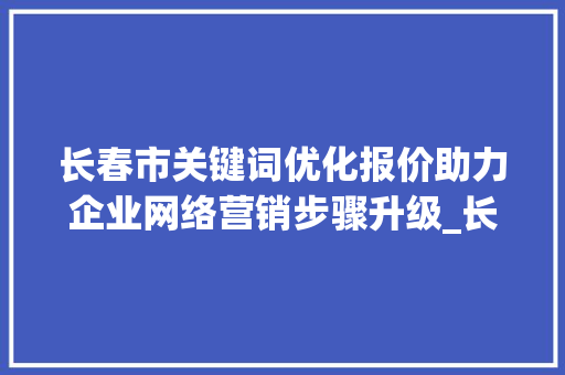 长春市关键词优化报价助力企业网络营销步骤升级_长春市关键词优化报价  第1张