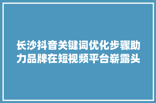 长沙抖音关键词优化步骤助力品牌在短视频平台崭露头角_长沙抖音关键词优化方法  第1张