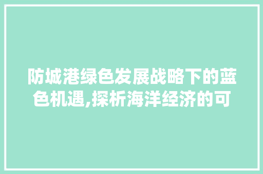 防城港绿色发展战略下的蓝色机遇,探析海洋经济的可持续发展_防城港标题关键词优化