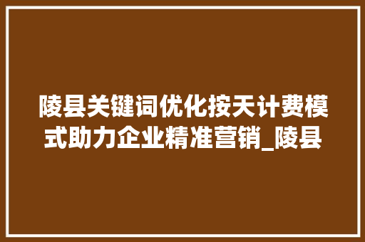陵县关键词优化按天计费模式助力企业精准营销_陵县关键词优化按天计费  第1张