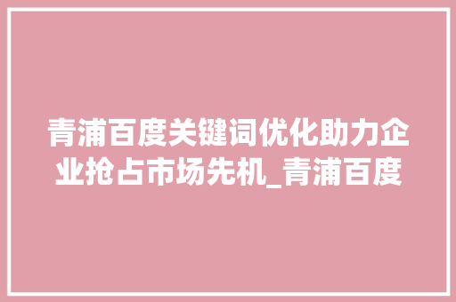 青浦百度关键词优化助力企业抢占市场先机_青浦百度关键词优化