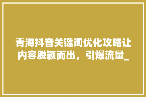 青海抖音关键词优化攻略让内容脱颖而出，引爆流量_青海抖音关键词优化教程