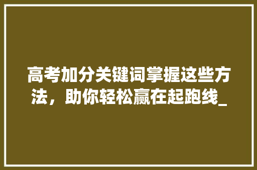 高考加分关键词掌握这些方法，助你轻松赢在起跑线_高考加分关键词排名优化