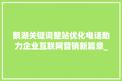 鹅湖关键词整站优化电话助力企业互联网营销新篇章_鹅湖关键词整站优化电话