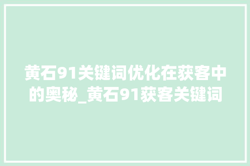 黄石91关键词优化在获客中的奥秘_黄石91获客关键词优化