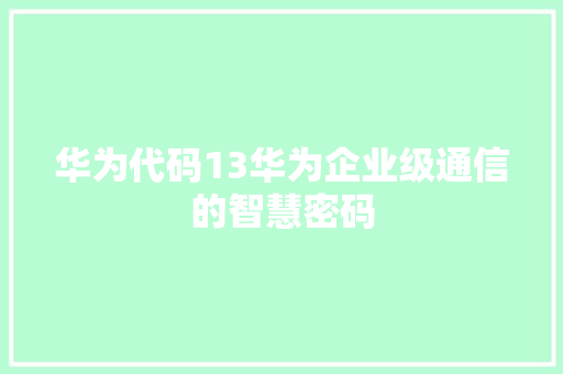 华为代码13华为企业级通信的智慧密码