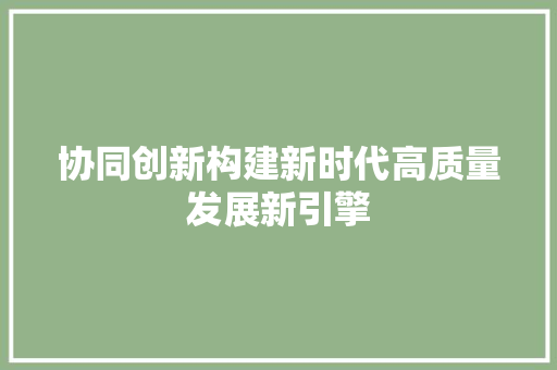 协同创新构建新时代高质量发展新引擎