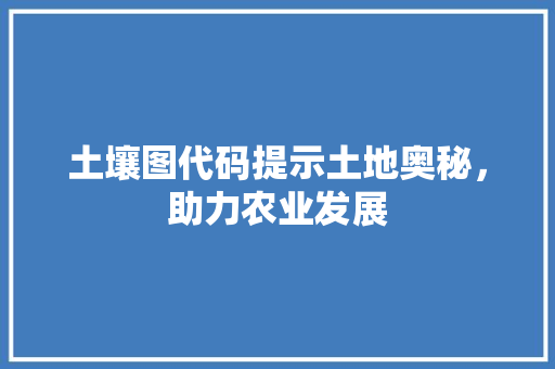 土壤图代码提示土地奥秘，助力农业发展