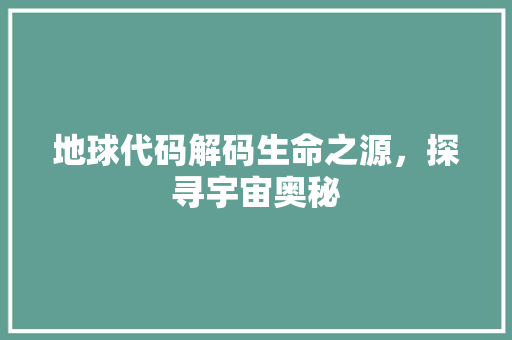 地球代码解码生命之源，探寻宇宙奥秘