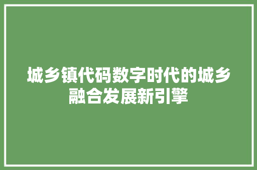 城乡镇代码数字时代的城乡融合发展新引擎  第1张