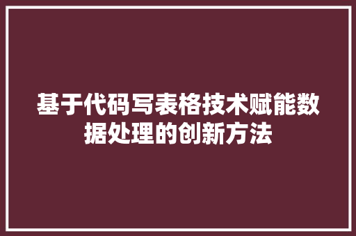 基于代码写表格技术赋能数据处理的创新方法