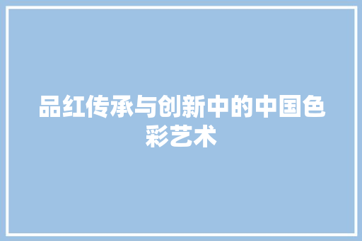 品红传承与创新中的中国色彩艺术