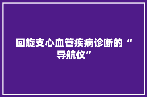 回旋支心血管疾病诊断的“导航仪”  第1张