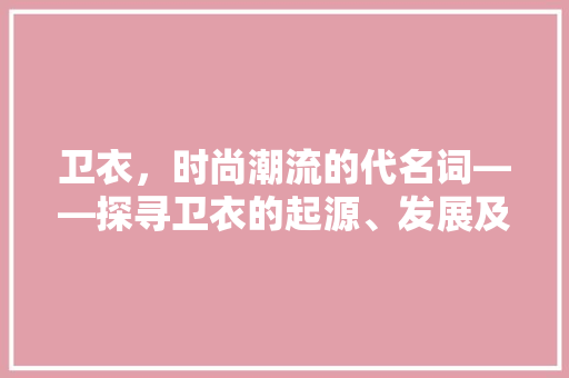 卫衣，时尚潮流的代名词——探寻卫衣的起源、发展及文化内涵