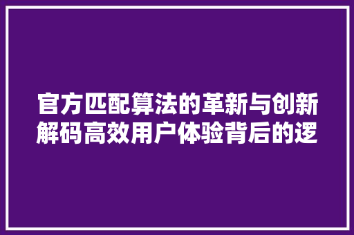 官方匹配算法的革新与创新解码高效用户体验背后的逻辑