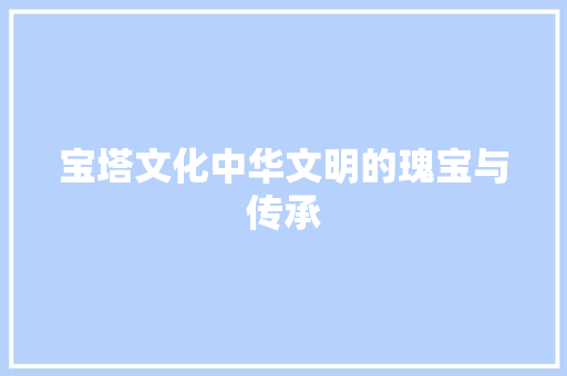 宝塔文化中华文明的瑰宝与传承