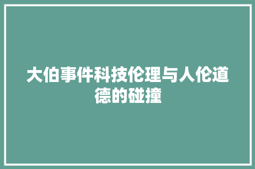 大伯事件科技伦理与人伦道德的碰撞