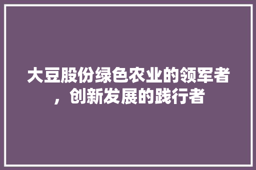 大豆股份绿色农业的领军者，创新发展的践行者
