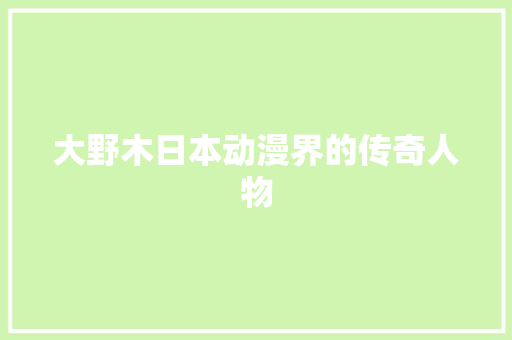 大野木日本动漫界的传奇人物