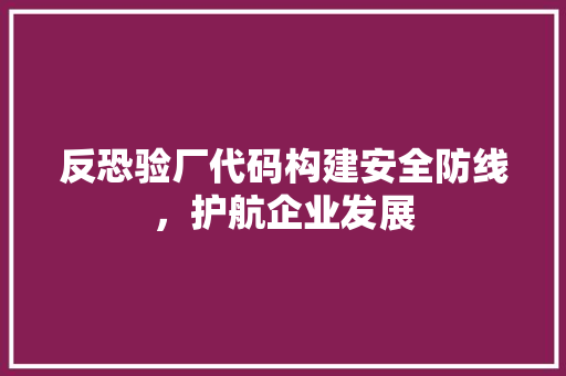 反恐验厂代码构建安全防线，护航企业发展