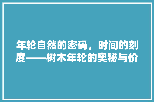 年轮自然的密码，时间的刻度——树木年轮的奥秘与价值