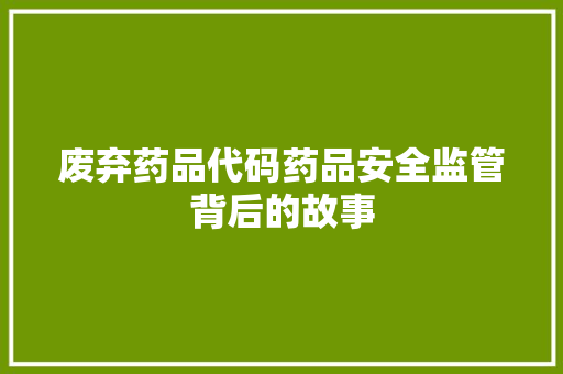 废弃药品代码药品安全监管背后的故事