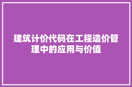 建筑计价代码在工程造价管理中的应用与价值