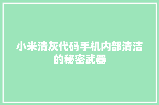 小米清灰代码手机内部清洁的秘密武器