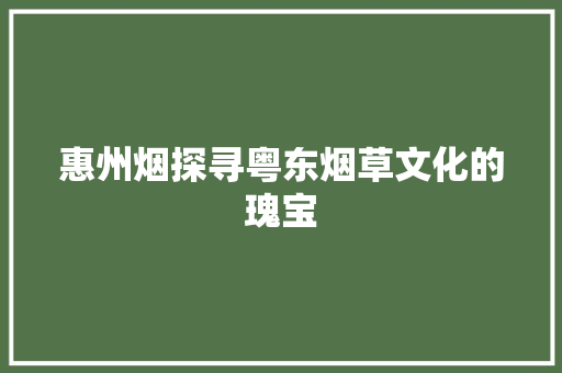 惠州烟探寻粤东烟草文化的瑰宝