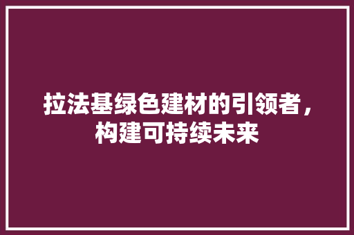 拉法基绿色建材的引领者，构建可持续未来