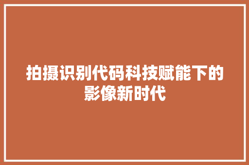 拍摄识别代码科技赋能下的影像新时代