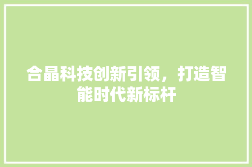 合晶科技创新引领，打造智能时代新标杆