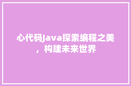心代码Java探索编程之美，构建未来世界