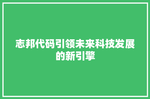 志邦代码引领未来科技发展的新引擎  第1张